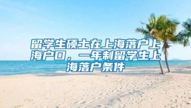 留学生硕士在上海落户上海户口，一年制留学生上海落户条件