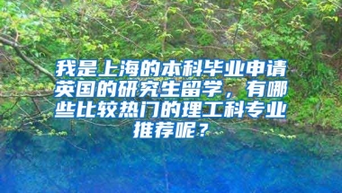 我是上海的本科毕业申请英国的研究生留学，有哪些比较热门的理工科专业推荐呢？