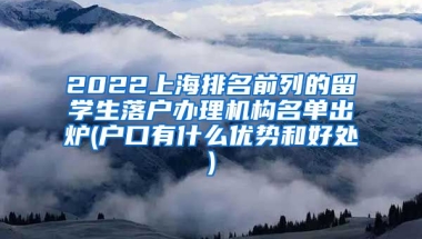 2022上海排名前列的留学生落户办理机构名单出炉(户口有什么优势和好处)