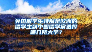 外国留学生特别是欧洲的留学生到中国留学常选择哪几所大学？