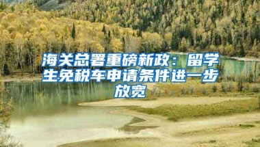 海关总署重磅新政：留学生免税车申请条件进一步放宽