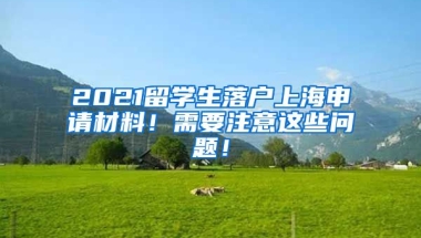 2021留学生落户上海申请材料！需要注意这些问题！