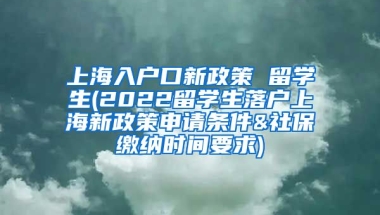 上海入户口新政策 留学生(2022留学生落户上海新政策申请条件&社保缴纳时间要求)