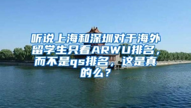 听说上海和深圳对于海外留学生只看ARWU排名，而不是qs排名，这是真的么？