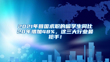 2021年回国求职的留学生同比20年增加48%，这三大行业最抢手！