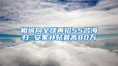 相城向全球再招55名海归 安家补贴最高80万