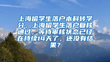 上海留学生落户本科转学分，上海留学生落户复核通过，等待审核状态已经在持续14天了，还没有结果？