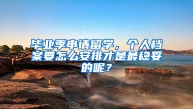 毕业季申请留学，个人档案要怎么安排才是最稳妥的呢？