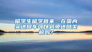 留学生留学回来，在国内买进口车可以减免进口关税吗？