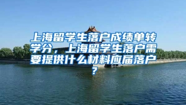 上海留学生落户成绩单转学分，上海留学生落户需要提供什么材料应届落户？