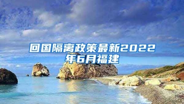 回国隔离政策最新2022年6月福建