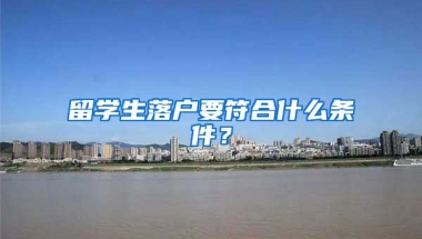 留学生落户要符合什么条件？