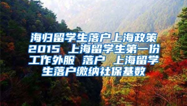 海归留学生落户上海政策2015 上海留学生第一份工作外服 落户 上海留学生落户缴纳社保基数