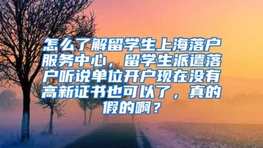 怎么了解留学生上海落户服务中心，留学生派遣落户听说单位开户现在没有高新证书也可以了，真的假的啊？