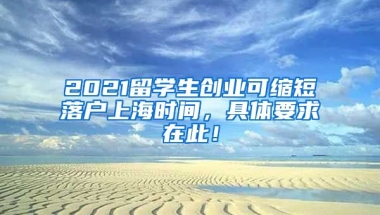 2021留学生创业可缩短落户上海时间，具体要求在此！