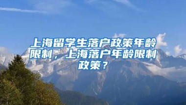 上海留学生落户政策年龄限制，上海落户年龄限制政策？