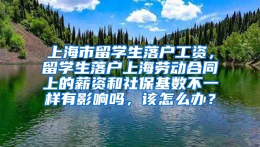 上海市留学生落户工资，留学生落户上海劳动合同上的薪资和社保基数不一样有影响吗，该怎么办？