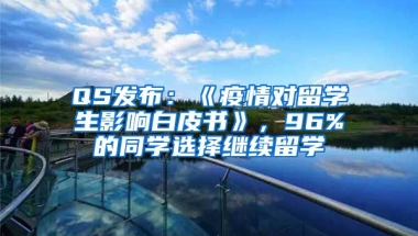 QS发布：《疫情对留学生影响白皮书》，96%的同学选择继续留学