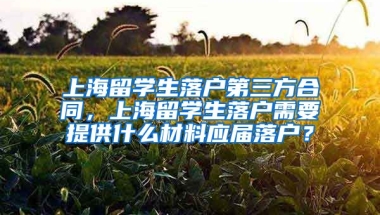 上海留学生落户第三方合同，上海留学生落户需要提供什么材料应届落户？