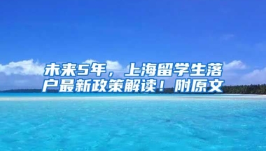 未来5年，上海留学生落户最新政策解读！附原文