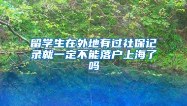 留学生在外地有过社保记录就一定不能落户上海了吗