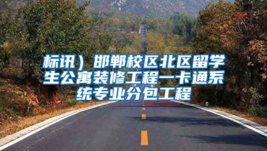 标讯）邯郸校区北区留学生公寓装修工程一卡通系统专业分包工程