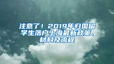 注意了！2019年归国留学生落户上海最新政策、材料及流程