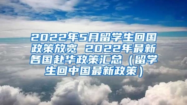 2022年5月留学生回国政策放宽 2022年最新各国赴华政策汇总（留学生回中国最新政策）