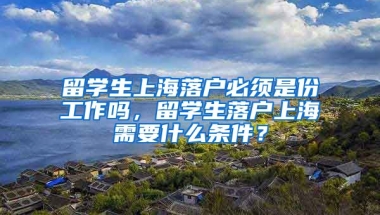 留学生上海落户必须是份工作吗，留学生落户上海需要什么条件？