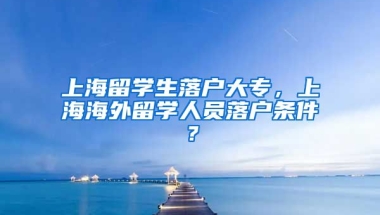 上海留学生落户大专，上海海外留学人员落户条件？