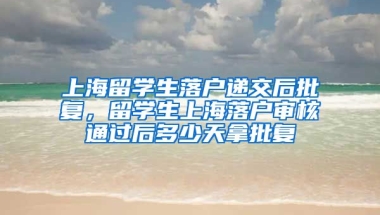 上海留学生落户递交后批复，留学生上海落户审核通过后多少天拿批复