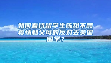 如何看待留学生陈甜不顾疫情和父母的反对去英国留学？