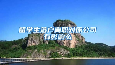 留学生落户离职对原公司有影响么