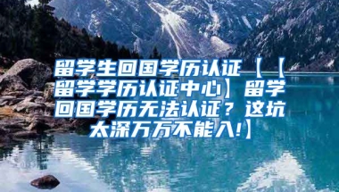 留学生回国学历认证【【留学学历认证中心】留学回国学历无法认证？这坑太深万万不能入!】