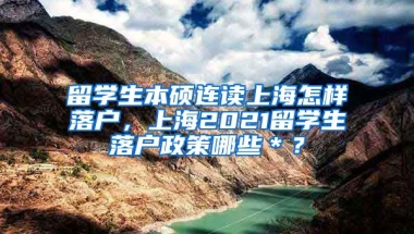 留学生本硕连读上海怎样落户，上海2021留学生落户政策哪些＊？