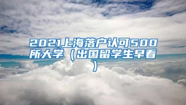 2021上海落户认可500所大学（出国留学生早看）