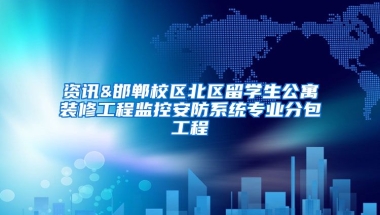 资讯&邯郸校区北区留学生公寓装修工程监控安防系统专业分包工程