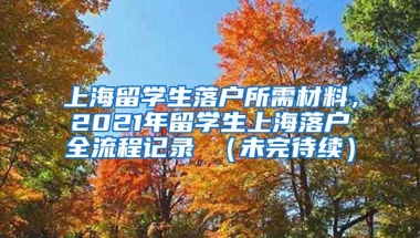 上海留学生落户所需材料，2021年留学生上海落户全流程记录 （未完待续）