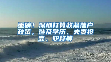 重磅！深圳打算收紧落户政策，涉及学历、夫妻投靠、职称等