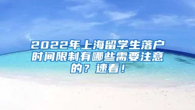 2022年上海留学生落户时间限制有哪些需要注意的？速看！