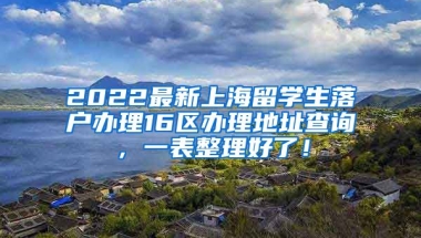 2022最新上海留学生落户办理16区办理地址查询，一表整理好了！