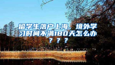 留学生落户上海，境外学习时间不满180天怎么办？？？