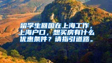 留学生回国在上海工作，上海户口，想买房有什么优惠条件？请指引道路。