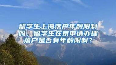 留学生上海落户年龄限制吗，留学生在京申请办理落户是否有年龄限制？