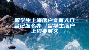 留学生上海落户实有人口登记怎么办，留学生落户上海要多久