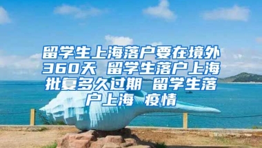 留学生上海落户要在境外360天 留学生落户上海批复多久过期 留学生落户上海 疫情