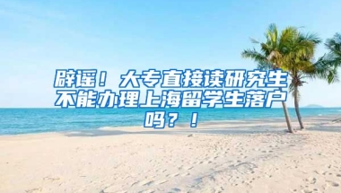 辟谣！大专直接读研究生不能办理上海留学生落户吗？！