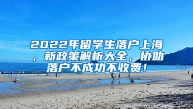 2022年留学生落户上海，新政策解析大全，协助落户不成功不收费！