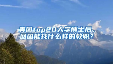 美国top20大学博士后，回国能找什么样的教职？