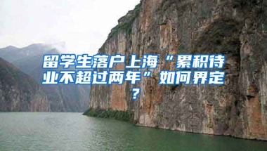 留学生落户上海“累积待业不超过两年”如何界定？